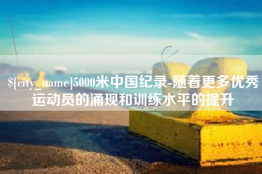 长岭5000米中国纪录-随着更多优秀运动员的涌现和训练水平的提升