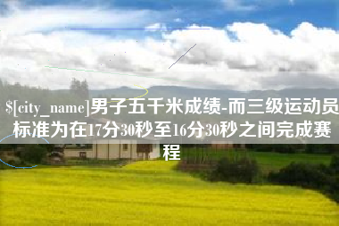 长岭男子五千米成绩-而三级运动员标准为在17分30秒至16分30秒之间完成赛程