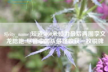 长岭短道5000米接力最后两圈李文龙陪跑-尽管中国队最终收获一枚铜牌