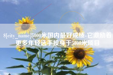 长岭5000米国内最好成绩-它激励着更多年轻选手投身于5000米项目