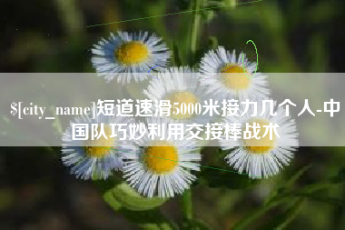 长岭短道速滑5000米接力几个人-中国队巧妙利用交接棒战术