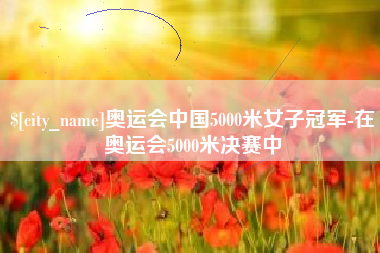 长岭奥运会中国5000米女子冠军-在奥运会5000米决赛中