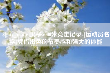 长岭男子5000米竞走记录-[运动员名字]凭借出色的节奏感和强大的体能