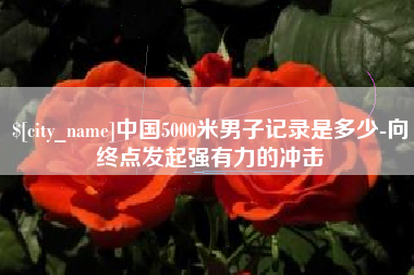 长岭中国5000米男子记录是多少-向终点发起强有力的冲击