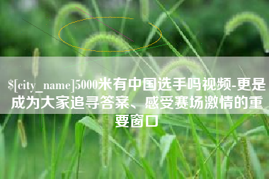 长岭5000米有中国选手吗视频-更是成为大家追寻答案、感受赛场激情的重要窗口