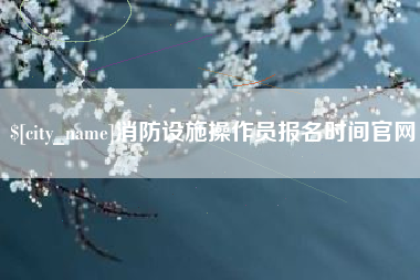 长岭消防设施操作员报名时间官网