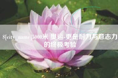 长岭5000米 奥运-更是耐力与意志力的终极考验