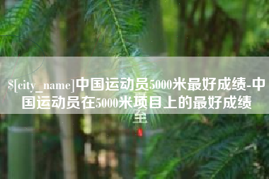 长岭中国运动员5000米最好成绩-中国运动员在5000米项目上的最好成绩