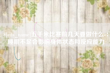 长岭五千米比赛前几天要做什么-：睡眠不足会影响身体状态和反应能力