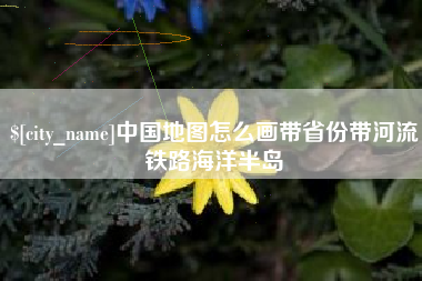长岭中国地图怎么画带省份带河流铁路海洋半岛