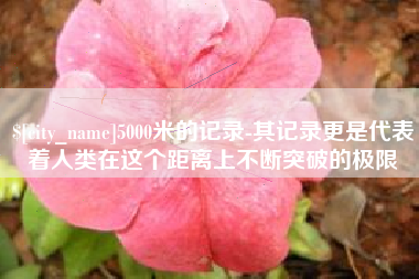 长岭5000米的记录-其记录更是代表着人类在这个距离上不断突破的极限