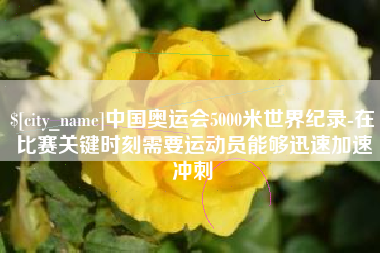 长岭中国奥运会5000米世界纪录-在比赛关键时刻需要运动员能够迅速加速冲刺