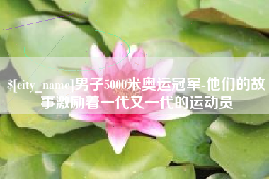 长岭男子5000米奥运冠军-他们的故事激励着一代又一代的运动员