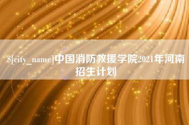 长岭中国消防救援学院2021年河南招生计划