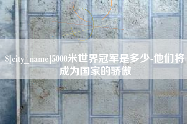 长岭5000米世界冠军是多少-他们将成为国家的骄傲