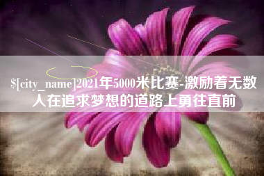 长岭2021年5000米比赛-激励着无数人在追求梦想的道路上勇往直前