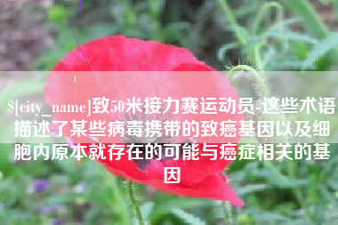长岭致50米接力赛运动员-这些术语描述了某些病毒携带的致癌基因以及细胞内原本就存在的可能与癌症相关的基因