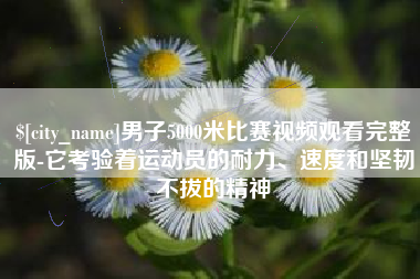 长岭男子5000米比赛视频观看完整版-它考验着运动员的耐力、速度和坚韧不拔的精神