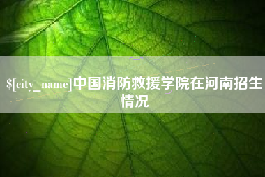 长岭中国消防救援学院在河南招生情况