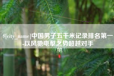 长岭中国男子五千米记录排名第一-以风驰电掣之势超越对手