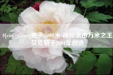 长岭男子 5000米-原纪录由万米之王贝克勒于2004年创造