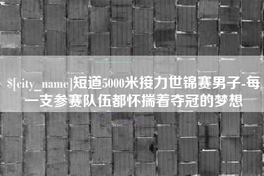 长岭短道5000米接力世锦赛男子-每一支参赛队伍都怀揣着夺冠的梦想