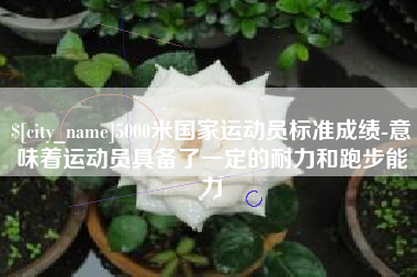 长岭5000米国家运动员标准成绩-意味着运动员具备了一定的耐力和跑步能力