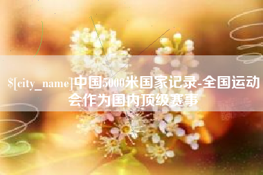 长岭中国5000米国家记录-全国运动会作为国内顶级赛事
