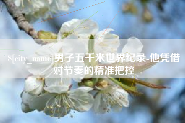 长岭男子五千米世界纪录-他凭借对节奏的精准把控