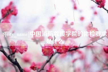 长岭中国消防救援学院的体检要求是什么