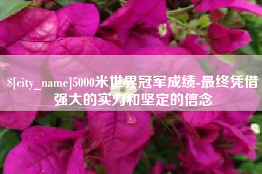 长岭5000米世界冠军成绩-最终凭借强大的实力和坚定的信念