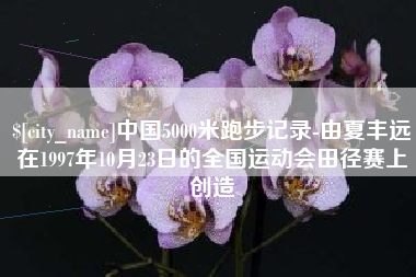 长岭中国5000米跑步记录-由夏丰远在1997年10月23日的全国运动会田径赛上创造