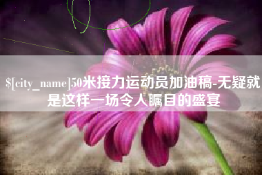 长岭50米接力运动员加油稿-无疑就是这样一场令人瞩目的盛宴