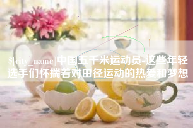 长岭中国五千米运动员-这些年轻选手们怀揣着对田径运动的热爱和梦想