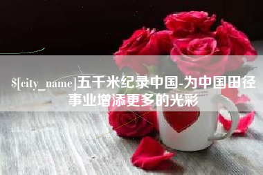 长岭五千米纪录中国-为中国田径事业增添更多的光彩