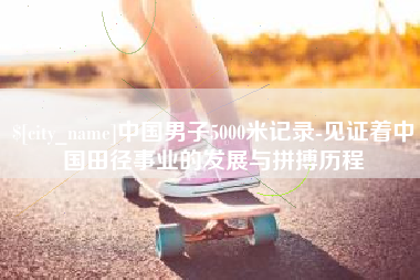 长岭中国男子5000米记录-见证着中国田径事业的发展与拼搏历程