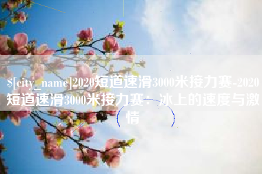 长岭2020短道速滑3000米接力赛-2020短道速滑3000米接力赛：冰上的速度与激情