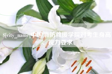 长岭中国消防救援学院对考生身高、视力要求