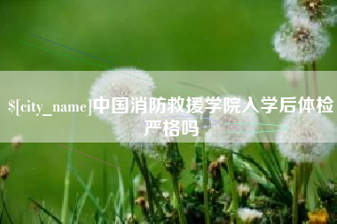 长岭中国消防救援学院入学后体检严格吗