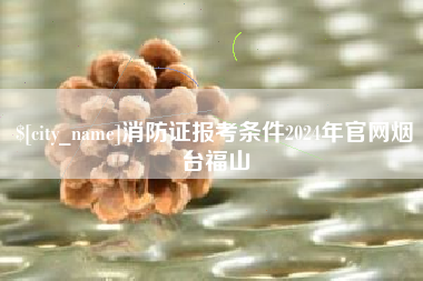 长岭消防证报考条件2024年官网烟台福山