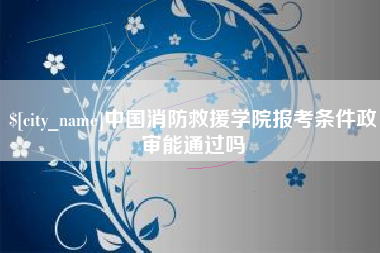 长岭中国消防救援学院报考条件政审能通过吗